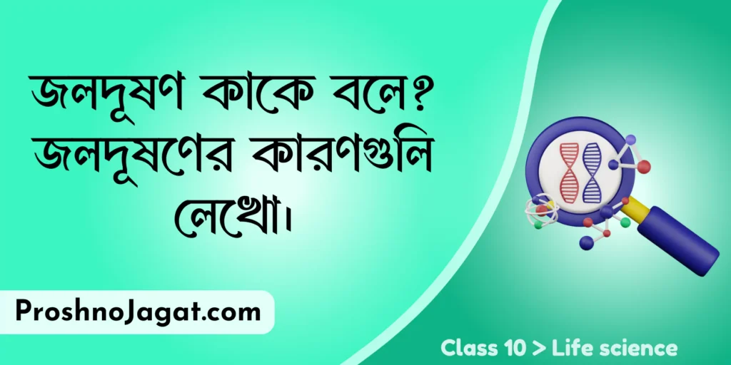 জলদূষণ কাকে বলে? জলদূষণের কারণগুলি লেখো।